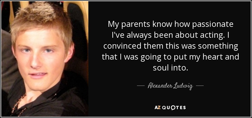 My parents know how passionate I've always been about acting. I convinced them this was something that I was going to put my heart and soul into. - Alexander Ludwig