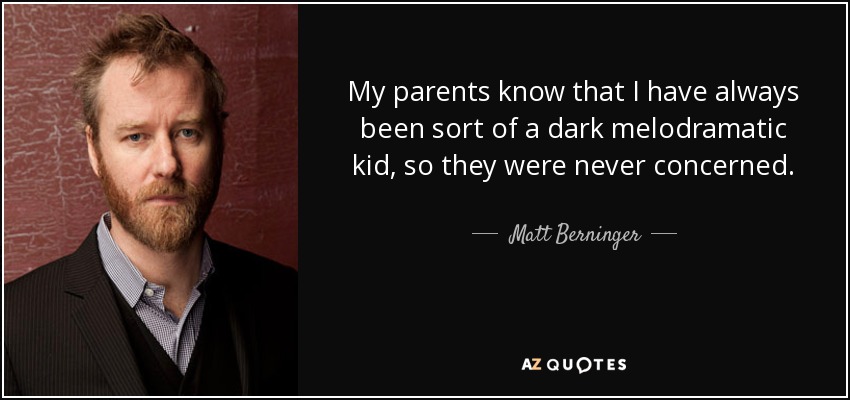My parents know that I have always been sort of a dark melodramatic kid, so they were never concerned. - Matt Berninger