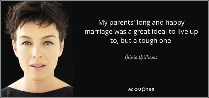 My parents' long and happy marriage was a great ideal to live up to, but a tough one. - Olivia Williams