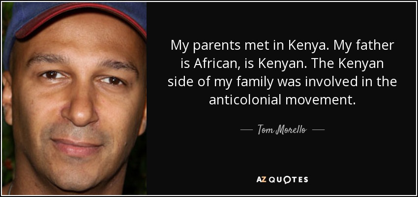 My parents met in Kenya. My father is African, is Kenyan. The Kenyan side of my family was involved in the anticolonial movement. - Tom Morello