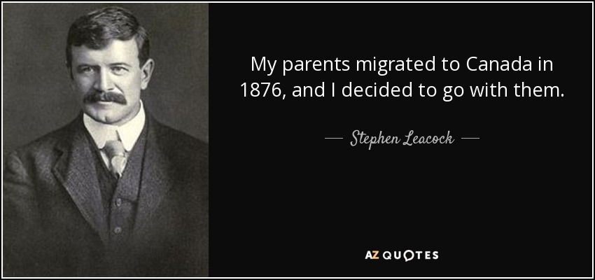 My parents migrated to Canada in 1876, and I decided to go with them. - Stephen Leacock