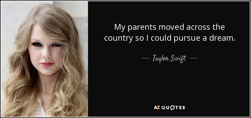 My parents moved across the country so I could pursue a dream. - Taylor Swift