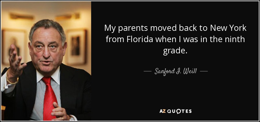 My parents moved back to New York from Florida when I was in the ninth grade. - Sanford I. Weill