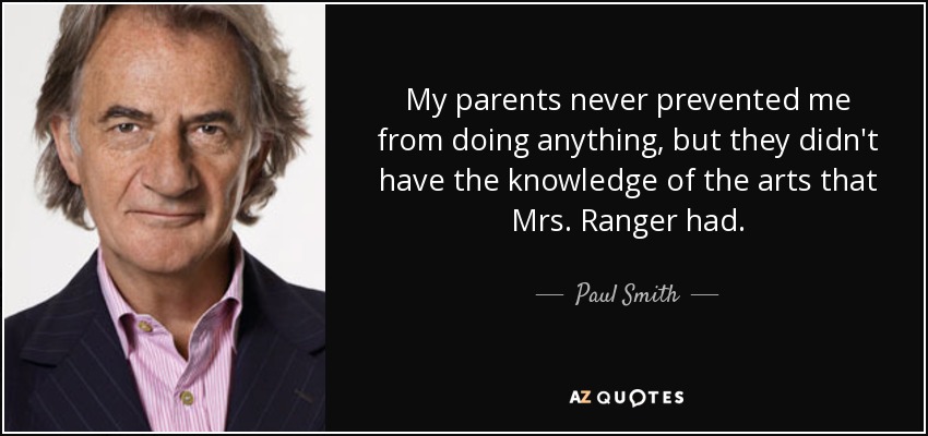 My parents never prevented me from doing anything, but they didn't have the knowledge of the arts that Mrs. Ranger had. - Paul Smith