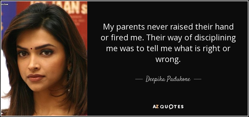 My parents never raised their hand or fired me. Their way of disciplining me was to tell me what is right or wrong. - Deepika Padukone
