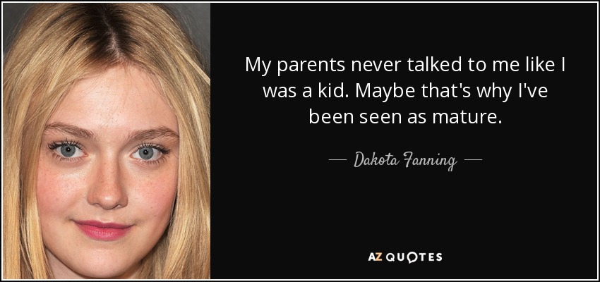 My parents never talked to me like I was a kid. Maybe that's why I've been seen as mature. - Dakota Fanning