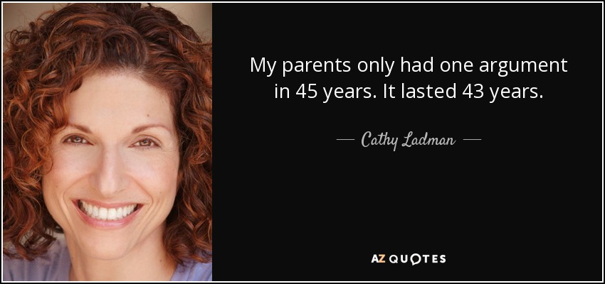 My parents only had one argument in 45 years. It lasted 43 years. - Cathy Ladman