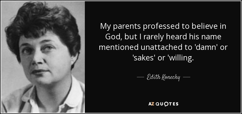 My parents professed to believe in God, but I rarely heard his name mentioned unattached to 'damn' or 'sakes' or 'willing. - Edith Konecky