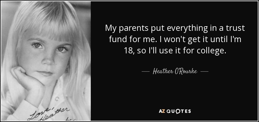 My parents put everything in a trust fund for me. I won't get it until I'm 18, so I'll use it for college. - Heather O'Rourke
