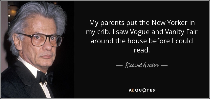 My parents put the New Yorker in my crib. I saw Vogue and Vanity Fair around the house before I could read. - Richard Avedon