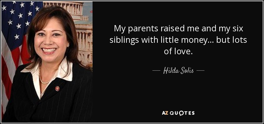 My parents raised me and my six siblings with little money... but lots of love. - Hilda Solis