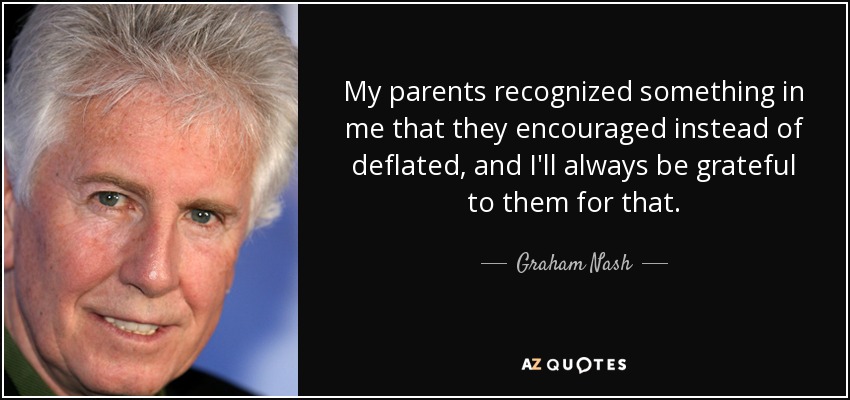 My parents recognized something in me that they encouraged instead of deflated, and I'll always be grateful to them for that. - Graham Nash
