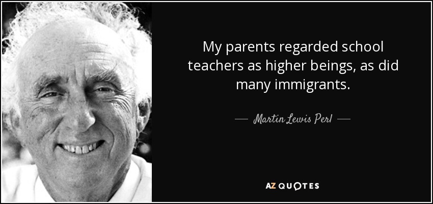 My parents regarded school teachers as higher beings, as did many immigrants. - Martin Lewis Perl