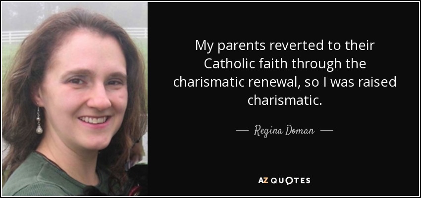 My parents reverted to their Catholic faith through the charismatic renewal, so I was raised charismatic. - Regina Doman