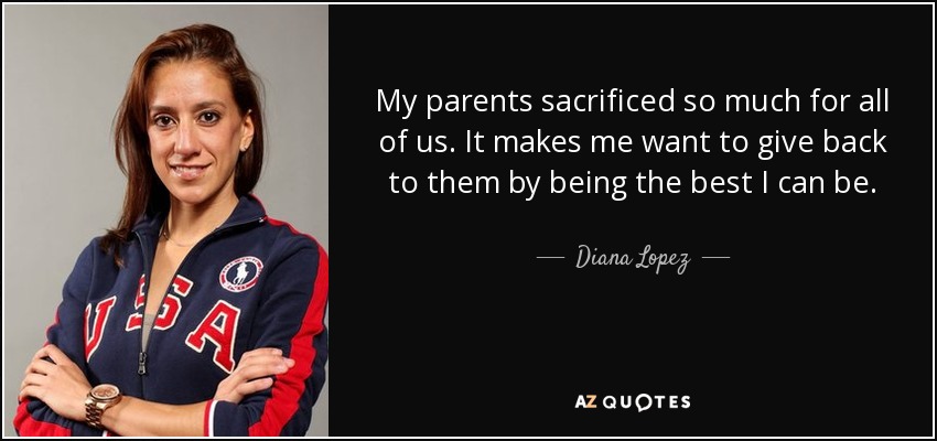 My parents sacrificed so much for all of us. It makes me want to give back to them by being the best I can be. - Diana Lopez