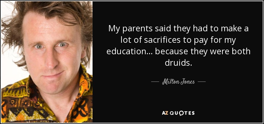 My parents said they had to make a lot of sacrifices to pay for my education... because they were both druids. - Milton Jones