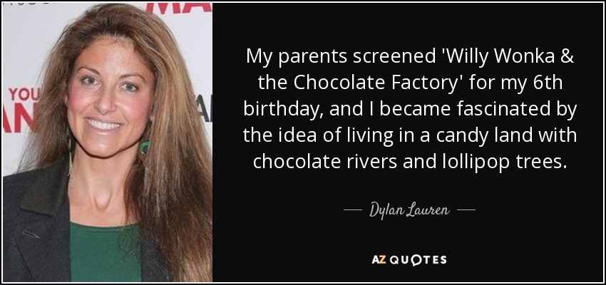 My parents screened 'Willy Wonka & the Chocolate Factory' for my 6th birthday, and I became fascinated by the idea of living in a candy land with chocolate rivers and lollipop trees. - Dylan Lauren