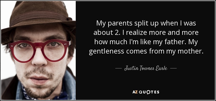My parents split up when I was about 2. I realize more and more how much I'm like my father. My gentleness comes from my mother. - Justin Townes Earle
