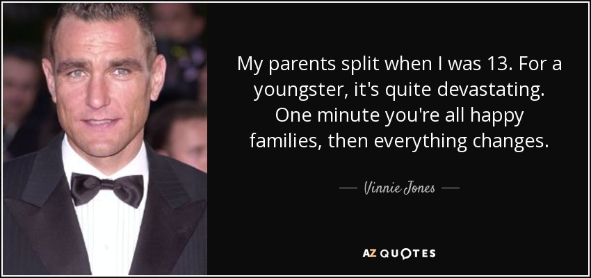 My parents split when I was 13. For a youngster, it's quite devastating. One minute you're all happy families, then everything changes. - Vinnie Jones
