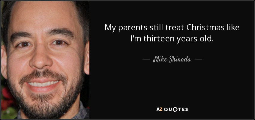 My parents still treat Christmas like I'm thirteen years old. - Mike Shinoda