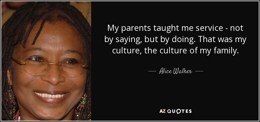 My parents taught me service - not by saying, but by doing. That was my culture, the culture of my family. - Alice Walker