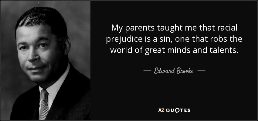 My parents taught me that racial prejudice is a sin, one that robs the world of great minds and talents. - Edward Brooke