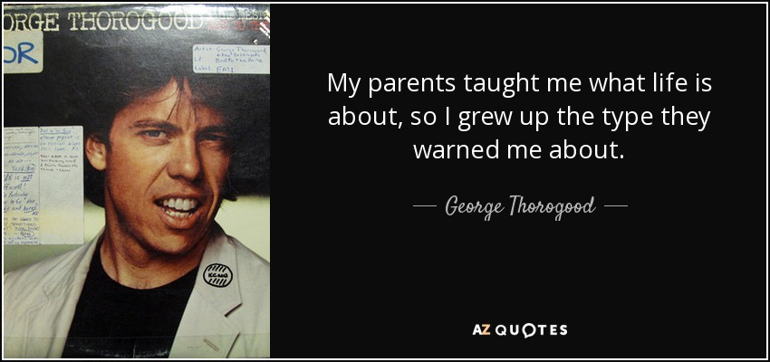 My parents taught me what life is about, so I grew up the type they warned me about. - George Thorogood