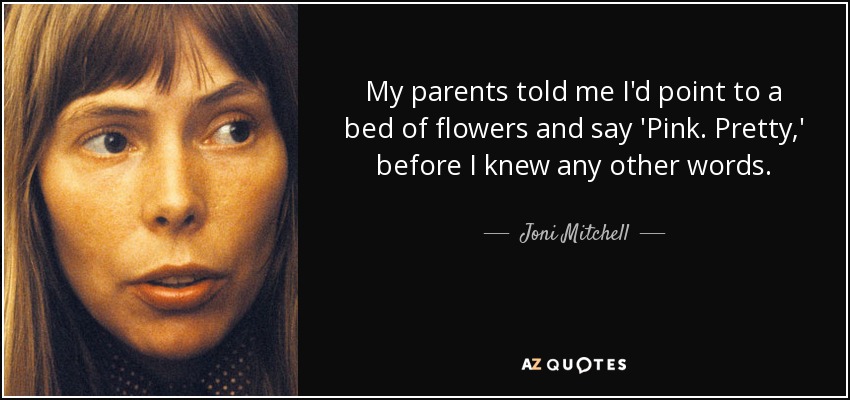 My parents told me I'd point to a bed of flowers and say 'Pink. Pretty,' before I knew any other words. - Joni Mitchell