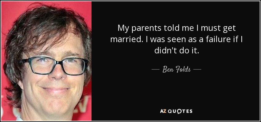My parents told me I must get married. I was seen as a failure if I didn't do it. - Ben Folds