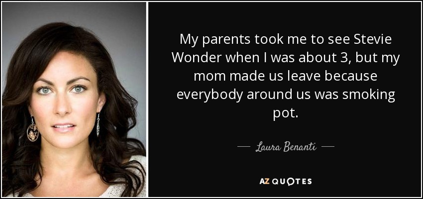 My parents took me to see Stevie Wonder when I was about 3, but my mom made us leave because everybody around us was smoking pot. - Laura Benanti