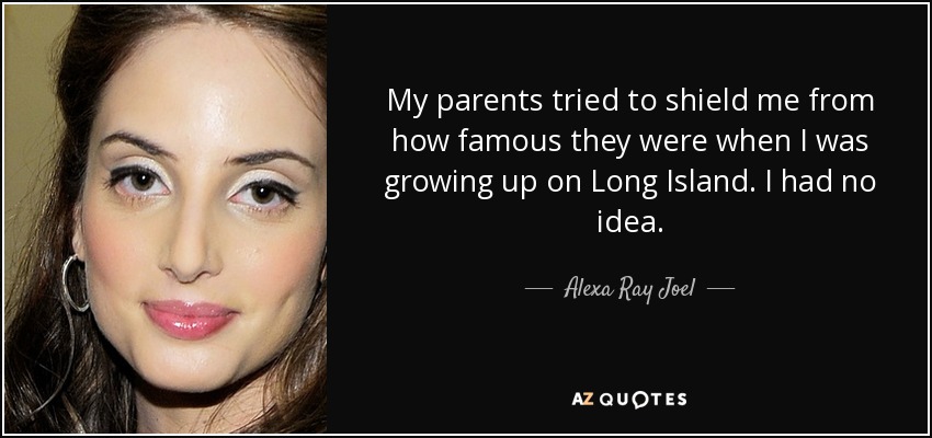 My parents tried to shield me from how famous they were when I was growing up on Long Island. I had no idea. - Alexa Ray Joel