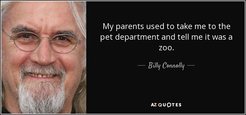 My parents used to take me to the pet department and tell me it was a zoo. - Billy Connolly