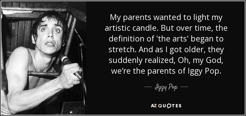 My parents wanted to light my artistic candle. But over time, the definition of 'the arts' began to stretch. And as I got older, they suddenly realized, Oh, my God, we're the parents of Iggy Pop. - Iggy Pop