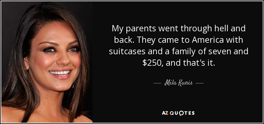 My parents went through hell and back. They came to America with suitcases and a family of seven and $250, and that's it. - Mila Kunis