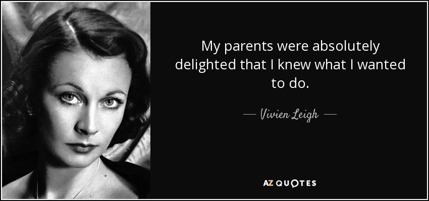 My parents were absolutely delighted that I knew what I wanted to do. - Vivien Leigh