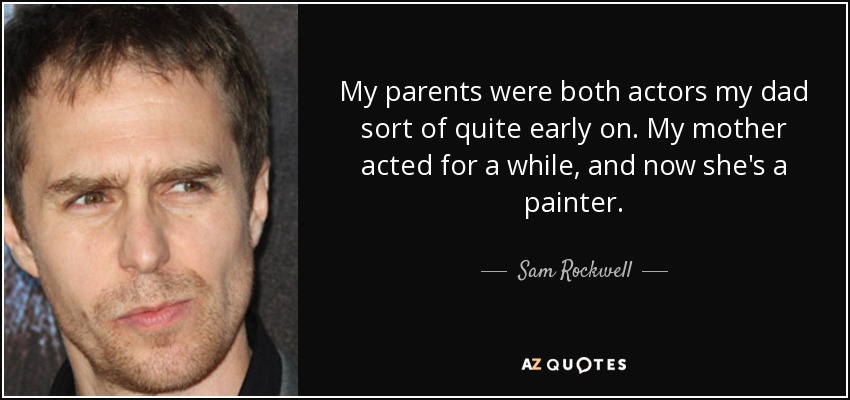 My parents were both actors my dad sort of quite early on. My mother acted for a while, and now she's a painter. - Sam Rockwell
