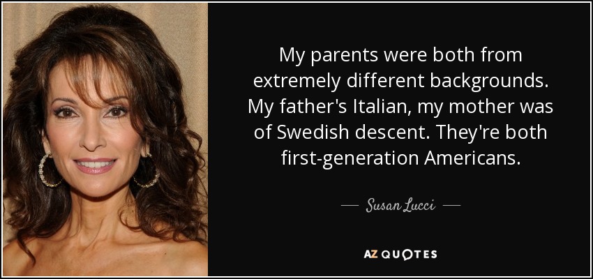 My parents were both from extremely different backgrounds. My father's Italian, my mother was of Swedish descent. They're both first-generation Americans. - Susan Lucci