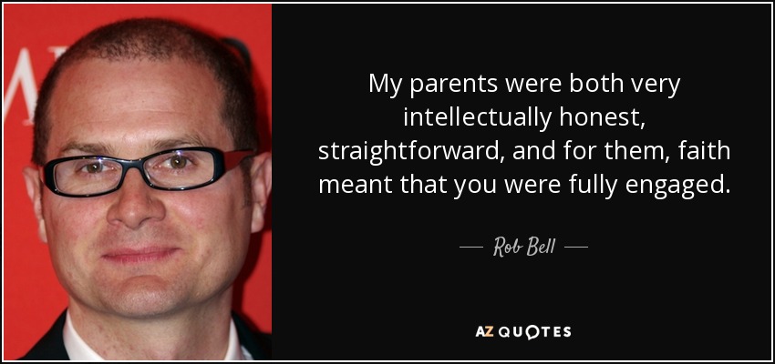 My parents were both very intellectually honest, straightforward, and for them, faith meant that you were fully engaged. - Rob Bell