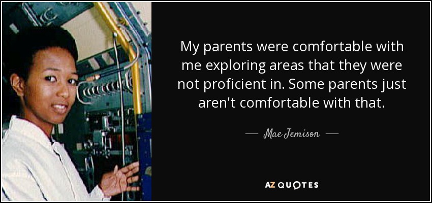 My parents were comfortable with me exploring areas that they were not proficient in. Some parents just aren't comfortable with that. - Mae Jemison