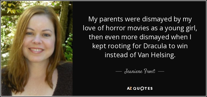 My parents were dismayed by my love of horror movies as a young girl, then even more dismayed when I kept rooting for Dracula to win instead of Van Helsing. - Jeaniene Frost
