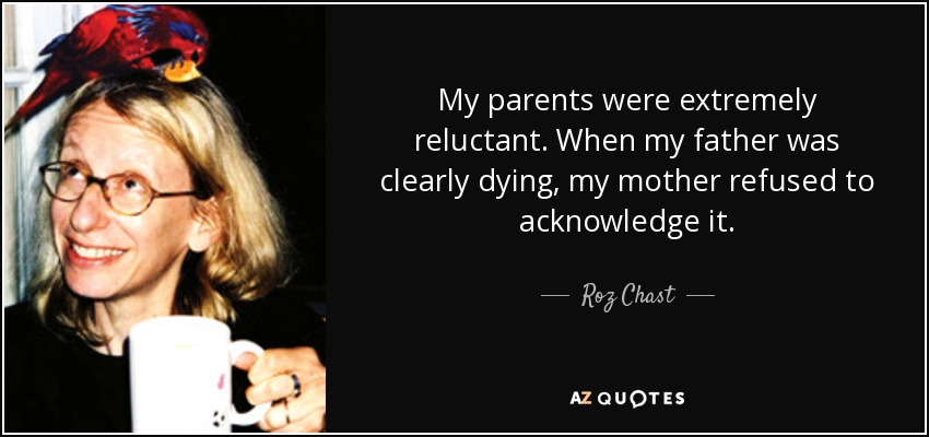 My parents were extremely reluctant. When my father was clearly dying, my mother refused to acknowledge it. - Roz Chast