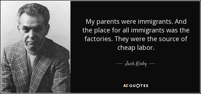 My parents were immigrants. And the place for all immigrants was the factories. They were the source of cheap labor. - Jack Kirby