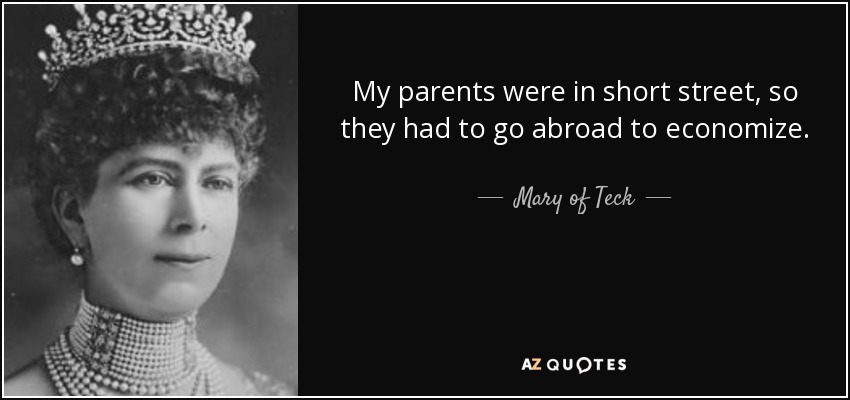 My parents were in short street, so they had to go abroad to economize. - Mary of Teck