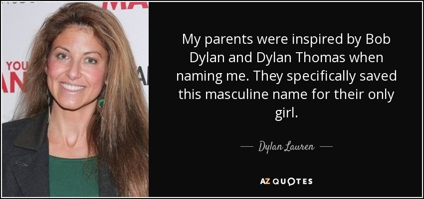 My parents were inspired by Bob Dylan and Dylan Thomas when naming me. They specifically saved this masculine name for their only girl. - Dylan Lauren