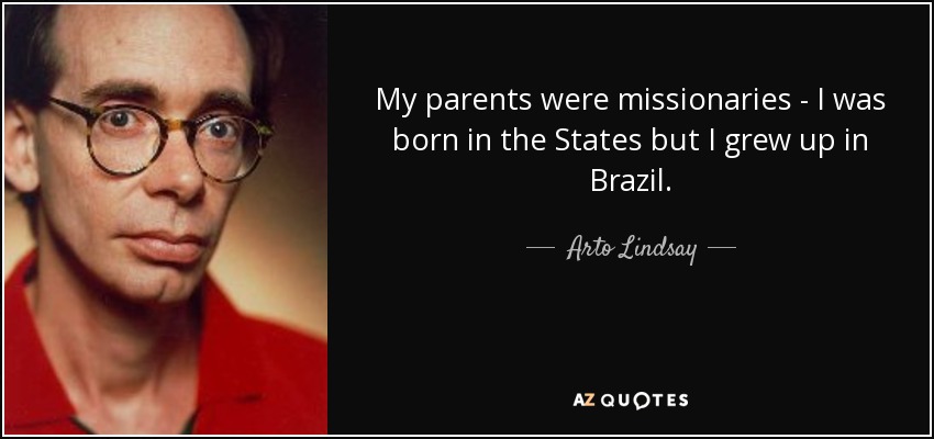 My parents were missionaries - I was born in the States but I grew up in Brazil. - Arto Lindsay