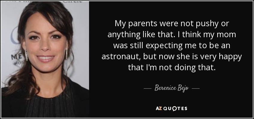 My parents were not pushy or anything like that. I think my mom was still expecting me to be an astronaut, but now she is very happy that I'm not doing that. - Berenice Bejo