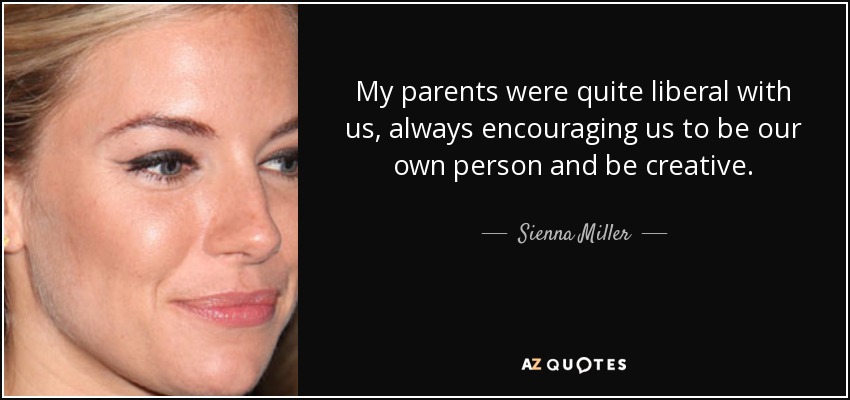 My parents were quite liberal with us, always encouraging us to be our own person and be creative. - Sienna Miller