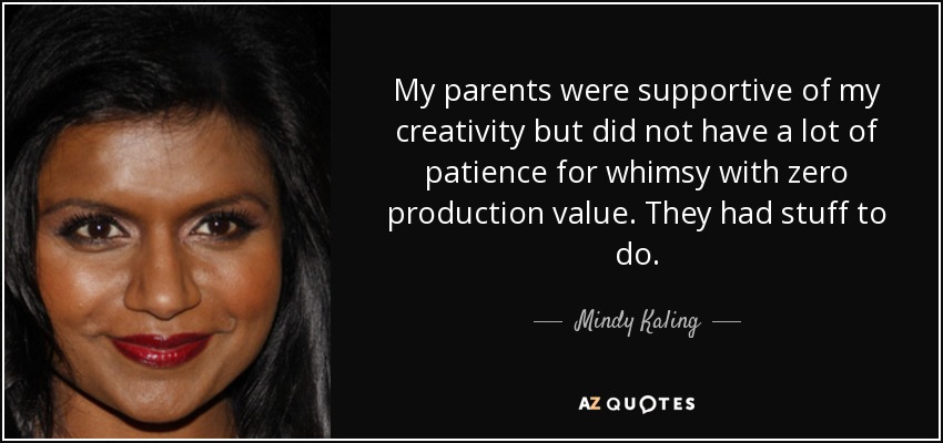 My parents were supportive of my creativity but did not have a lot of patience for whimsy with zero production value. They had stuff to do. - Mindy Kaling