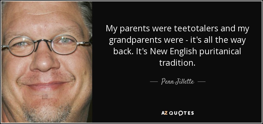 My parents were teetotalers and my grandparents were - it's all the way back. It's New English puritanical tradition. - Penn Jillette