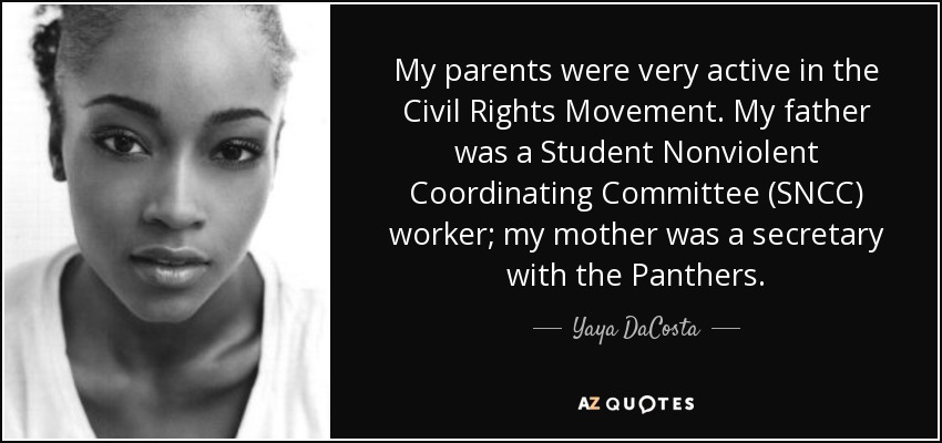 My parents were very active in the Civil Rights Movement. My father was a Student Nonviolent Coordinating Committee (SNCC) worker; my mother was a secretary with the Panthers. - Yaya DaCosta